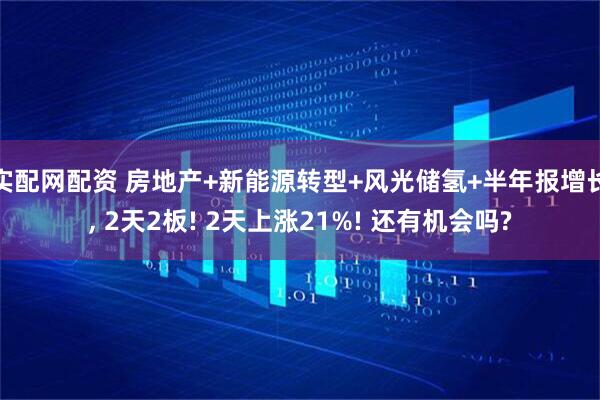实配网配资 房地产+新能源转型+风光储氢+半年报增长, 2天2板! 2天上涨21%! 还有机会吗?
