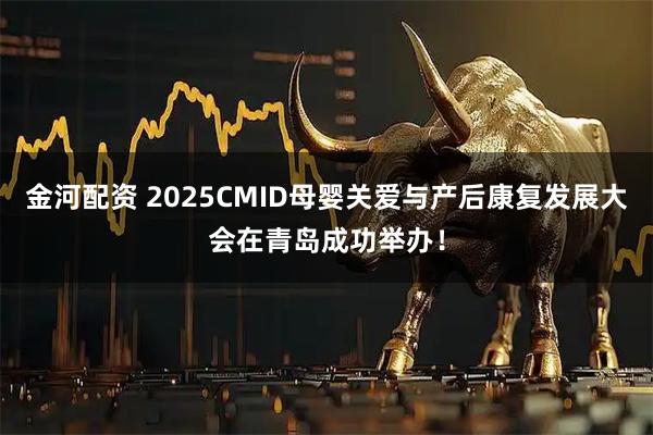金河配资 2025CMID母婴关爱与产后康复发展大会在青岛成功举办！