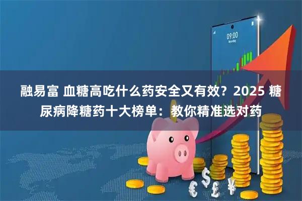 融易富 血糖高吃什么药安全又有效？2025 糖尿病降糖药十大榜单：教你精准选对药