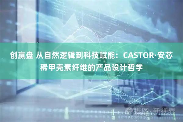 创赢盘 从自然逻辑到科技赋能：CASTOR·安芯稀甲壳素纤维的产品设计哲学