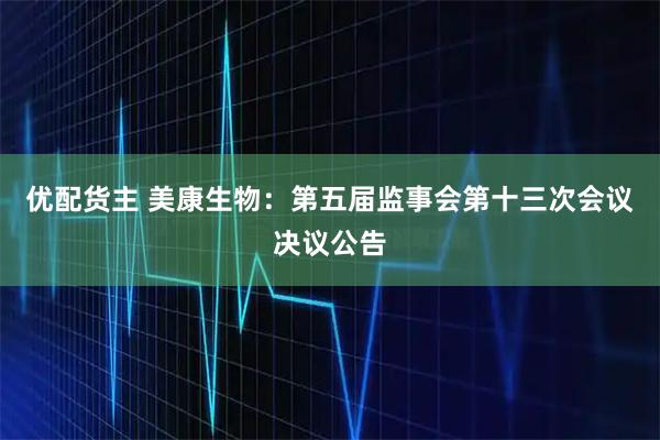 优配货主 美康生物：第五届监事会第十三次会议决议公告