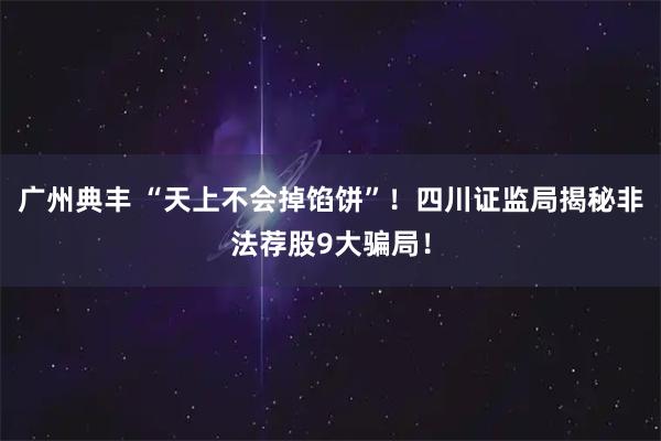广州典丰 “天上不会掉馅饼”！四川证监局揭秘非法荐股9大骗局！