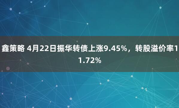 鑫策略 4月22日振华转债上涨9.45%，转股溢价率11.72%