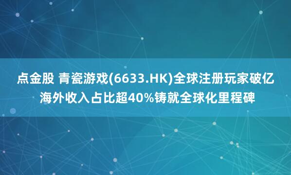 点金股 青瓷游戏(6633.HK)全球注册玩家破亿 海外收入占比超40%铸就全球化里程碑