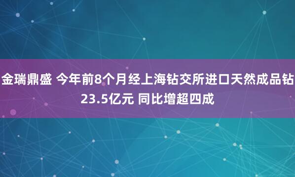 金瑞鼎盛 今年前8个月经上海钻交所进口天然成品钻23.5亿元 同比增超四成
