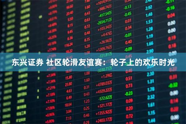 东兴证券 社区轮滑友谊赛：轮子上的欢乐时光