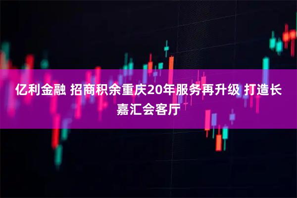 亿利金融 招商积余重庆20年服务再升级 打造长嘉汇会客厅