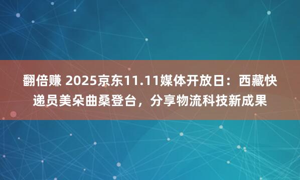 翻倍赚 2025京东11.11媒体开放日：西藏快递员美朵曲桑登台，分享物流科技新成果