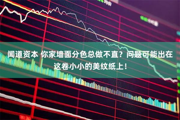 闻道资本 你家墙面分色总做不直？问题可能出在这卷小小的美纹纸上！