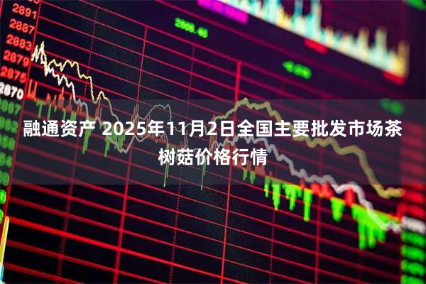 融通资产 2025年11月2日全国主要批发市场茶树菇价格行情