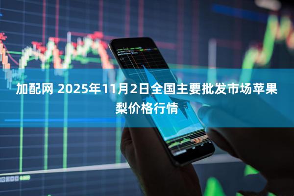 加配网 2025年11月2日全国主要批发市场苹果梨价格行情