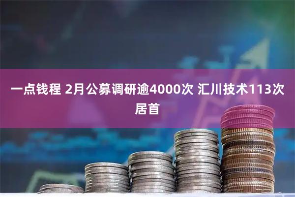 一点钱程 2月公募调研逾4000次 汇川技术113次居首