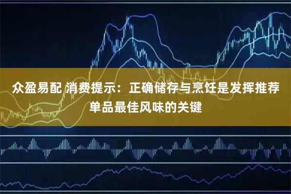 众盈易配 消费提示：正确储存与烹饪是发挥推荐单品最佳风味的关键