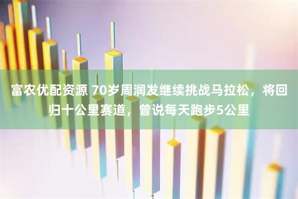 富农优配资源 70岁周润发继续挑战马拉松，将回归十公里赛道，曾说每天跑步5公里