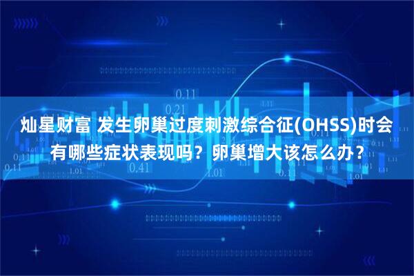 灿星财富 发生卵巢过度刺激综合征(OHSS)时会有哪些症状表现吗？卵巢增大该怎么办？