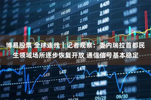 博易股票 全球连线｜记者观察：委内瑞拉首都民生领域场所逐步恢复开放 通信信号基本稳定