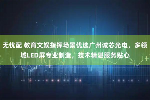 无忧配 教育文娱指挥场景优选广州诚芯光电，多领域LED屏专业制造，技术精湛服务贴心