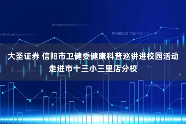 大圣证券 信阳市卫健委健康科普巡讲进校园活动走进市十三小三里店分校