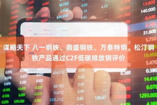 谋略天下 八一钢铁、鼎盛钢铁、万泰特钢、松汀钢铁产品通过C2F低碳排放钢评价