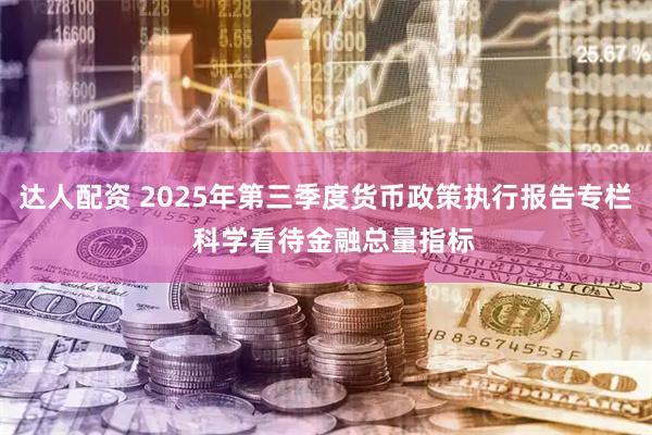 达人配资 2025年第三季度货币政策执行报告专栏  科学看待金融总量指标