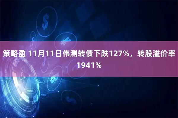 策略盈 11月11日伟测转债下跌127%，转股溢价率1941%