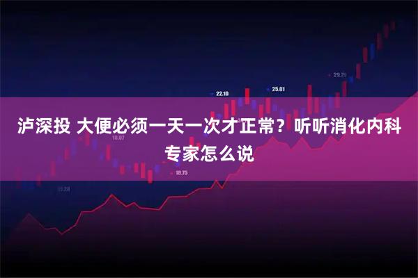 泸深投 大便必须一天一次才正常？听听消化内科专家怎么说