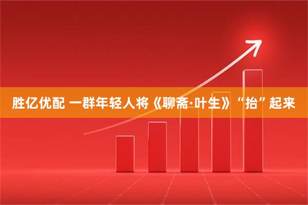 胜亿优配 一群年轻人将《聊斋·叶生》“抬”起来