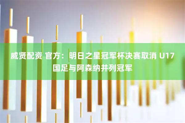 威贤配资 官方：明日之星冠军杯决赛取消 U17国足与阿森纳并列冠军