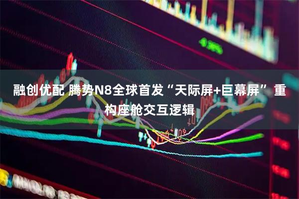 融创优配 腾势N8全球首发“天际屏+巨幕屏” 重构座舱交互逻辑